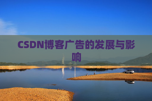 CSDN博客广告的发展与影响 CSDN博客广告的发展与影响
